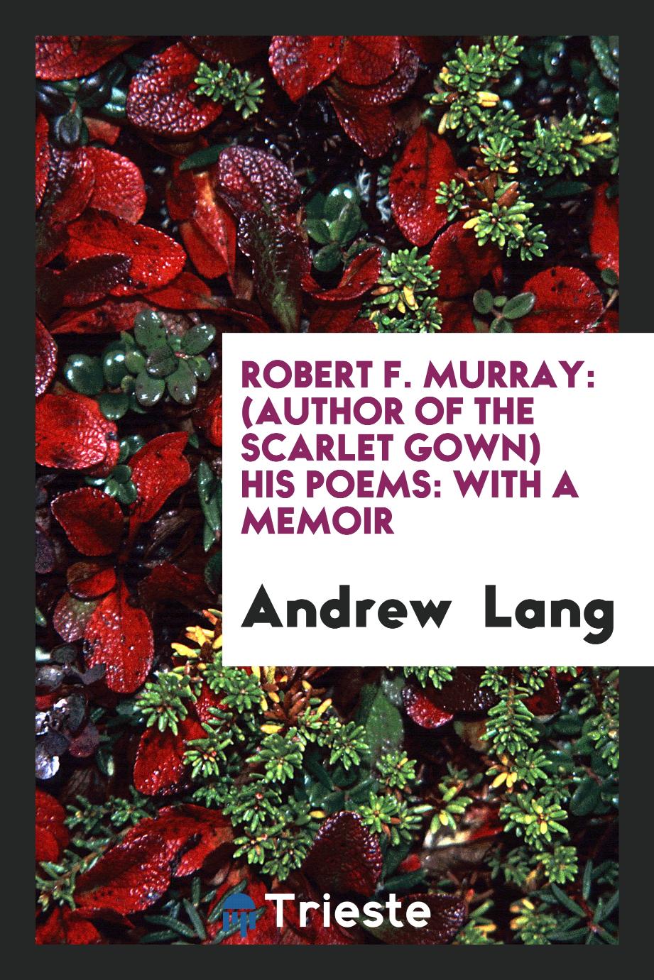 Robert F. Murray: (Author of the Scarlet Gown) His Poems: With a Memoir