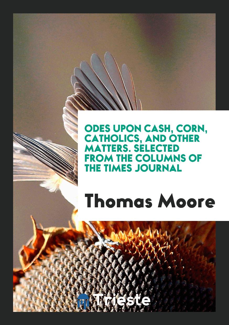 Odes upon Cash, Corn, Catholics, and Other Matters. Selected from the Columns of the Times Journal