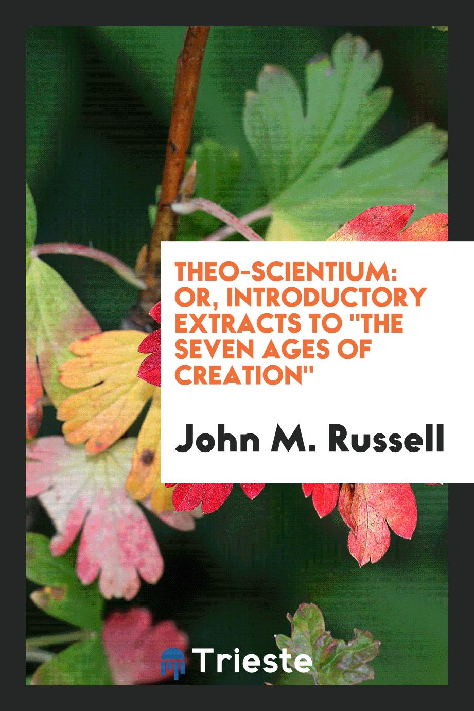 Theo-Scientium: Or, Introductory Extracts to "The Seven Ages of Creation"