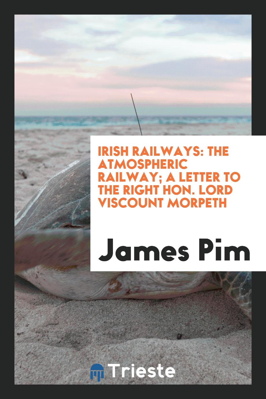 Irish Railways: The Atmospheric Railway; A Letter to the Right Hon. Lord Viscount Morpeth