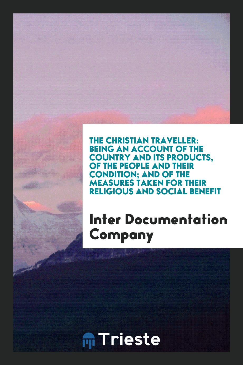 The Christian Traveller: Being an Account of the Country and Its Products, of the People and Their Condition; and of the Measures Taken for Their Religious and Social Benefit