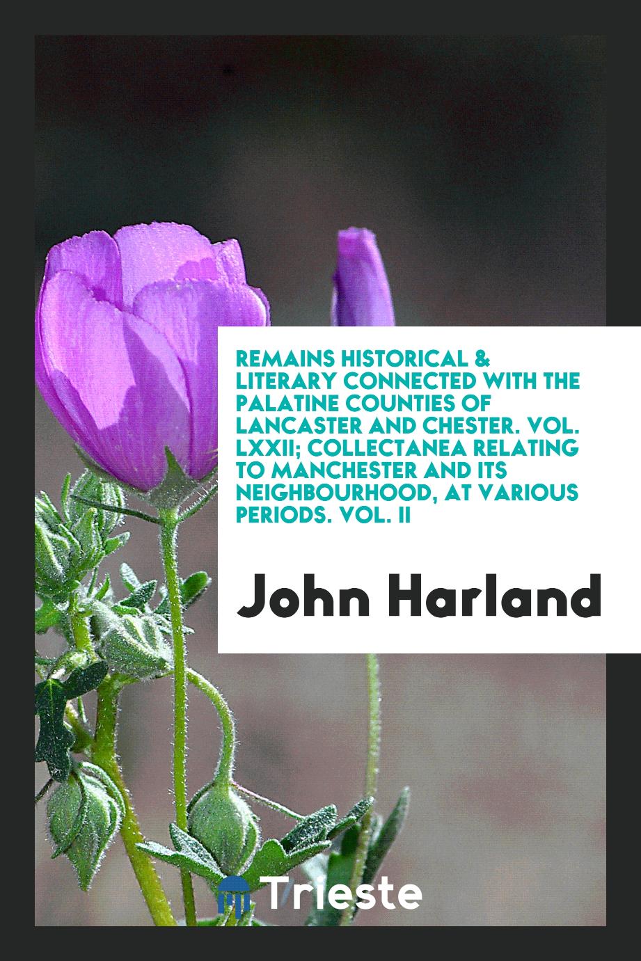 Remains Historical & Literary Connected with the Palatine Counties of Lancaster and Chester. Vol. LXXII; Collectanea Relating to Manchester and Its Neighbourhood, at Various Periods. Vol. II