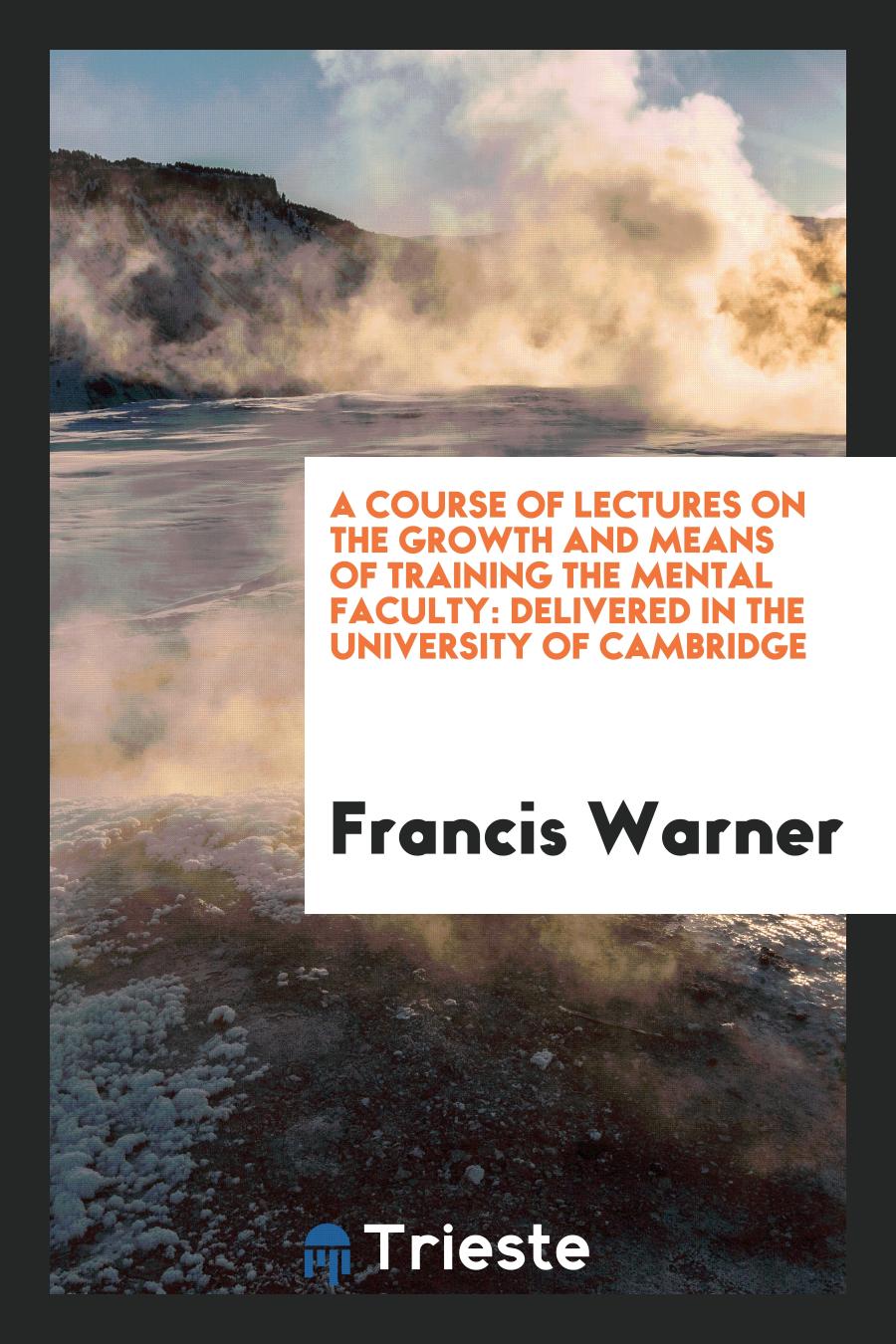 A Course of Lectures on the Growth and Means of Training the Mental Faculty: Delivered in the University of Cambridge
