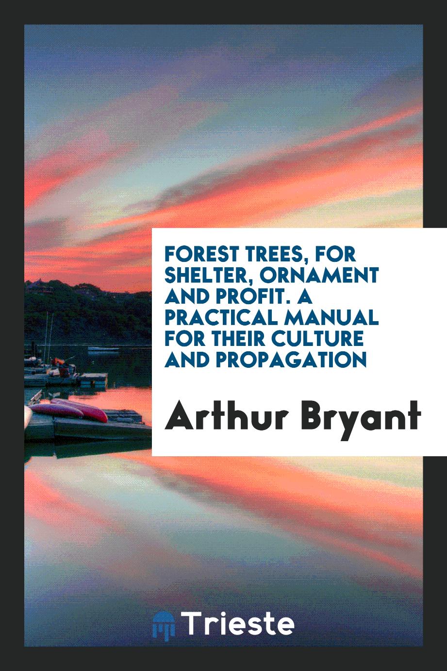 Forest Trees, for Shelter, Ornament and Profit. A Practical Manual for Their Culture and Propagation