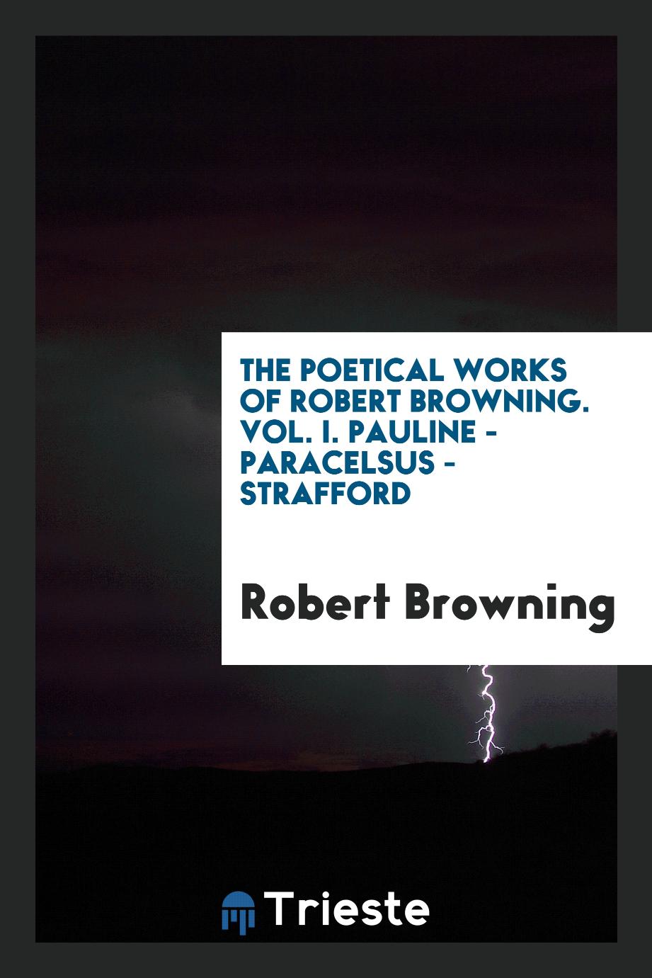 The Poetical Works of Robert Browning. Vol. I. Pauline - Paracelsus - Strafford