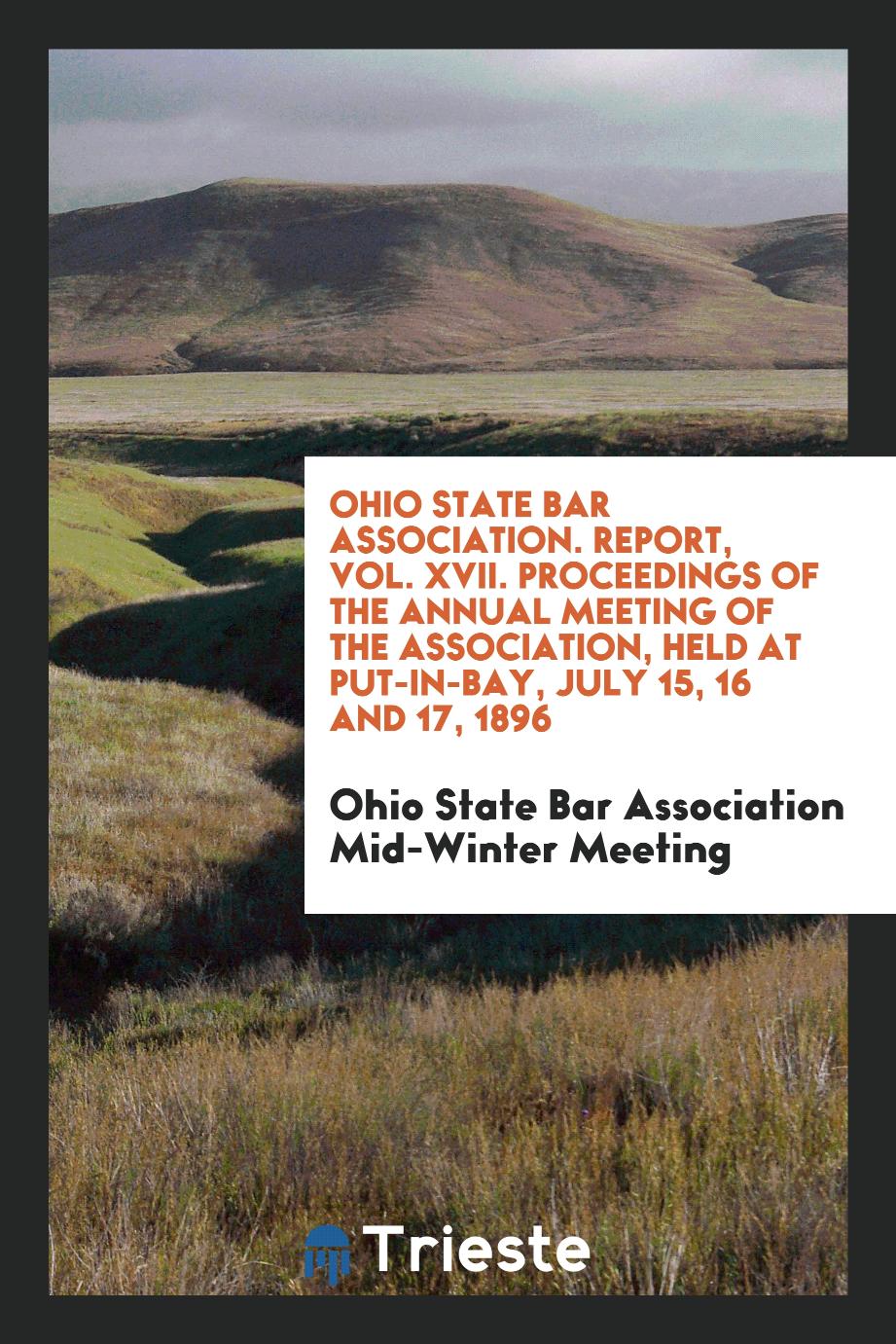 Ohio State Bar Association. Report, Vol. XVII. Proceedings of the Annual Meeting of the Association, Held at Put-In-Bay, July 15, 16 and 17, 1896