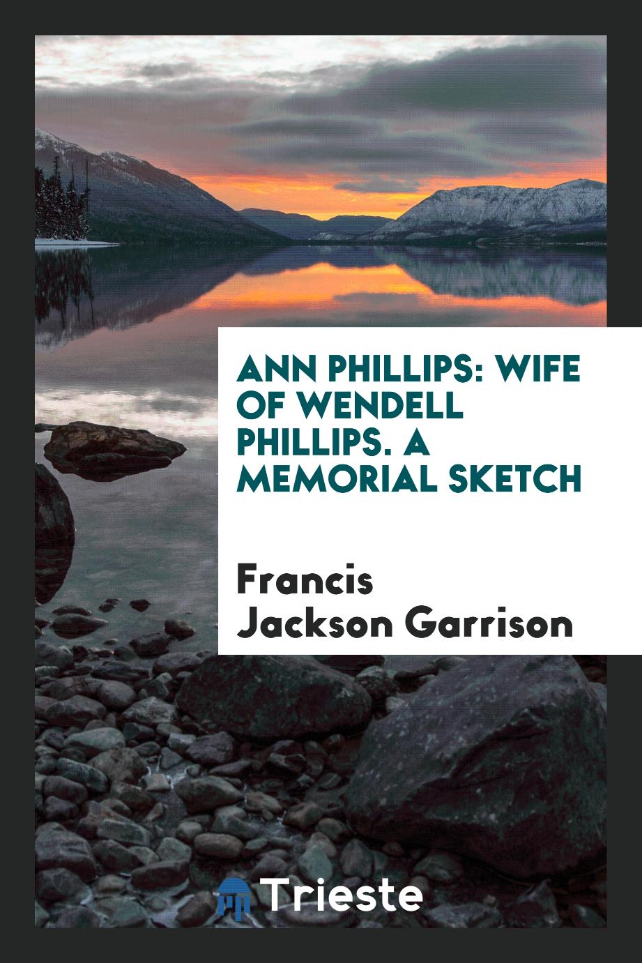 Ann Phillips: Wife of Wendell Phillips. A memorial sketch
