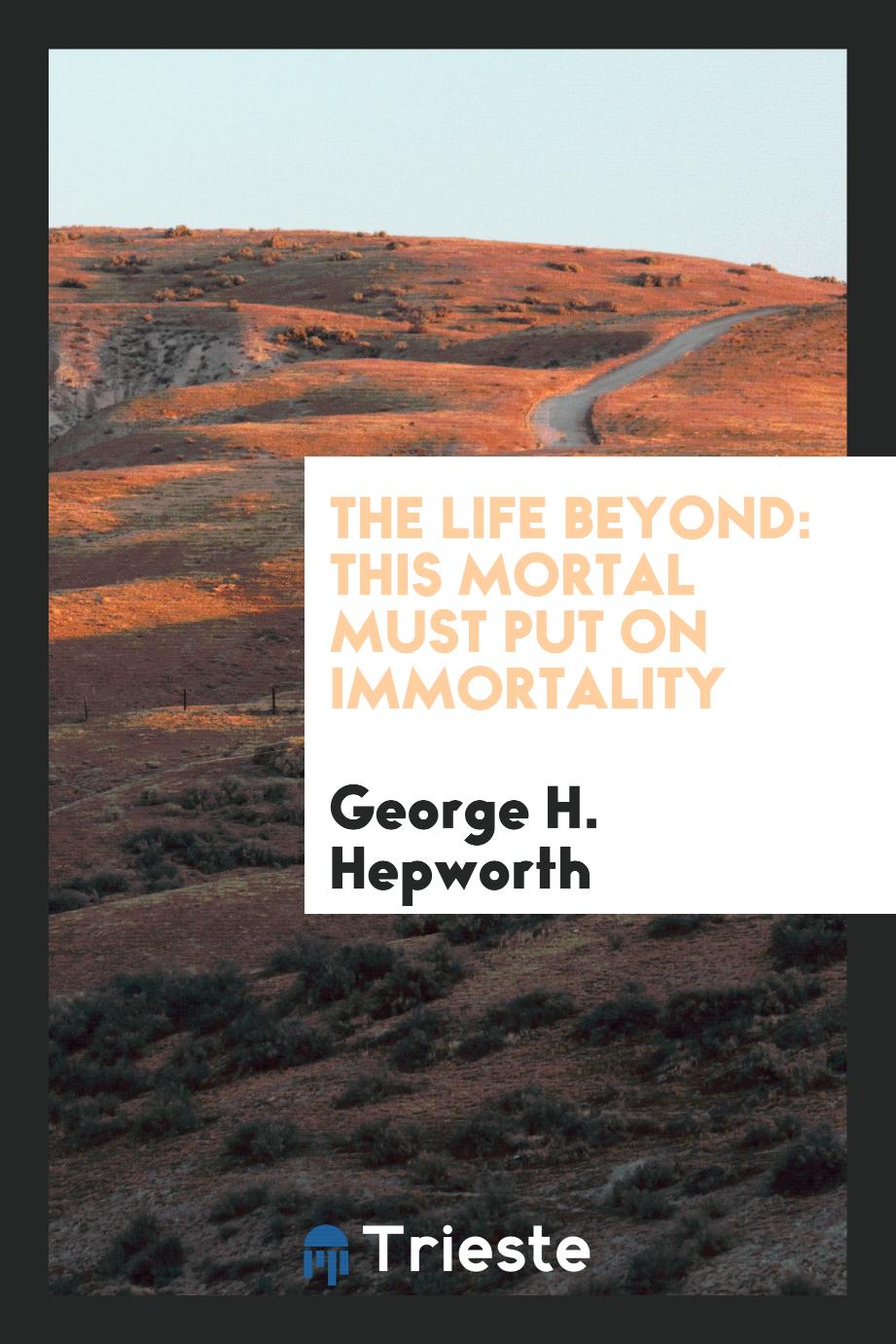 The Life Beyond: This Mortal Must Put on Immortality