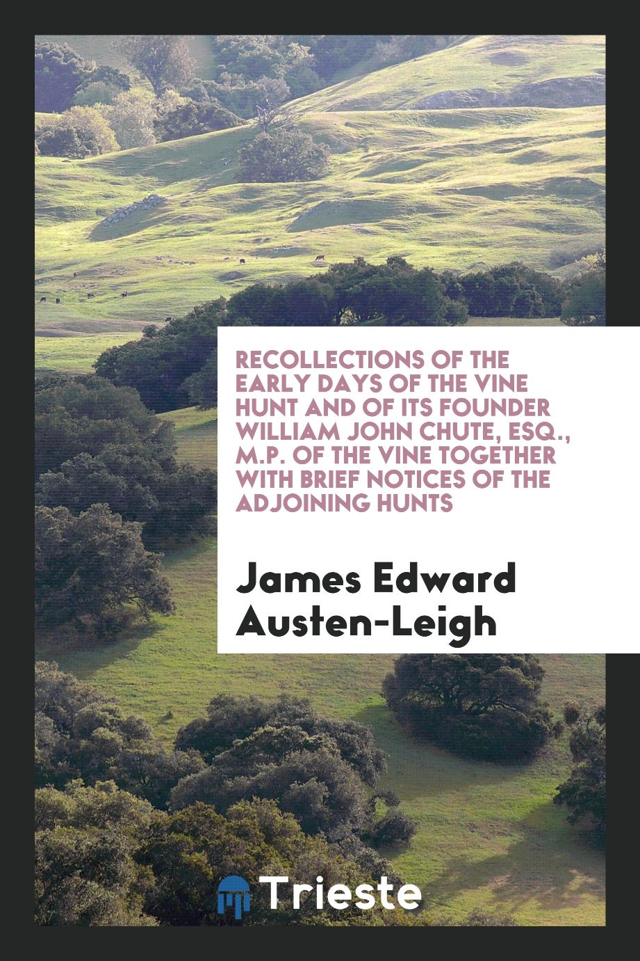 Recollections of the Early Days of the Vine Hunt and of Its Founder William John Chute, Esq., M.P. Of the Vine Together with Brief Notices of the Adjoining Hunts