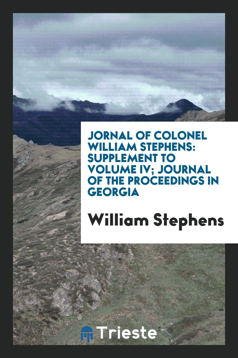 Jornal of Colonel William Stephens: Supplement to Volume IV; Journal of the Proceedings in Georgia