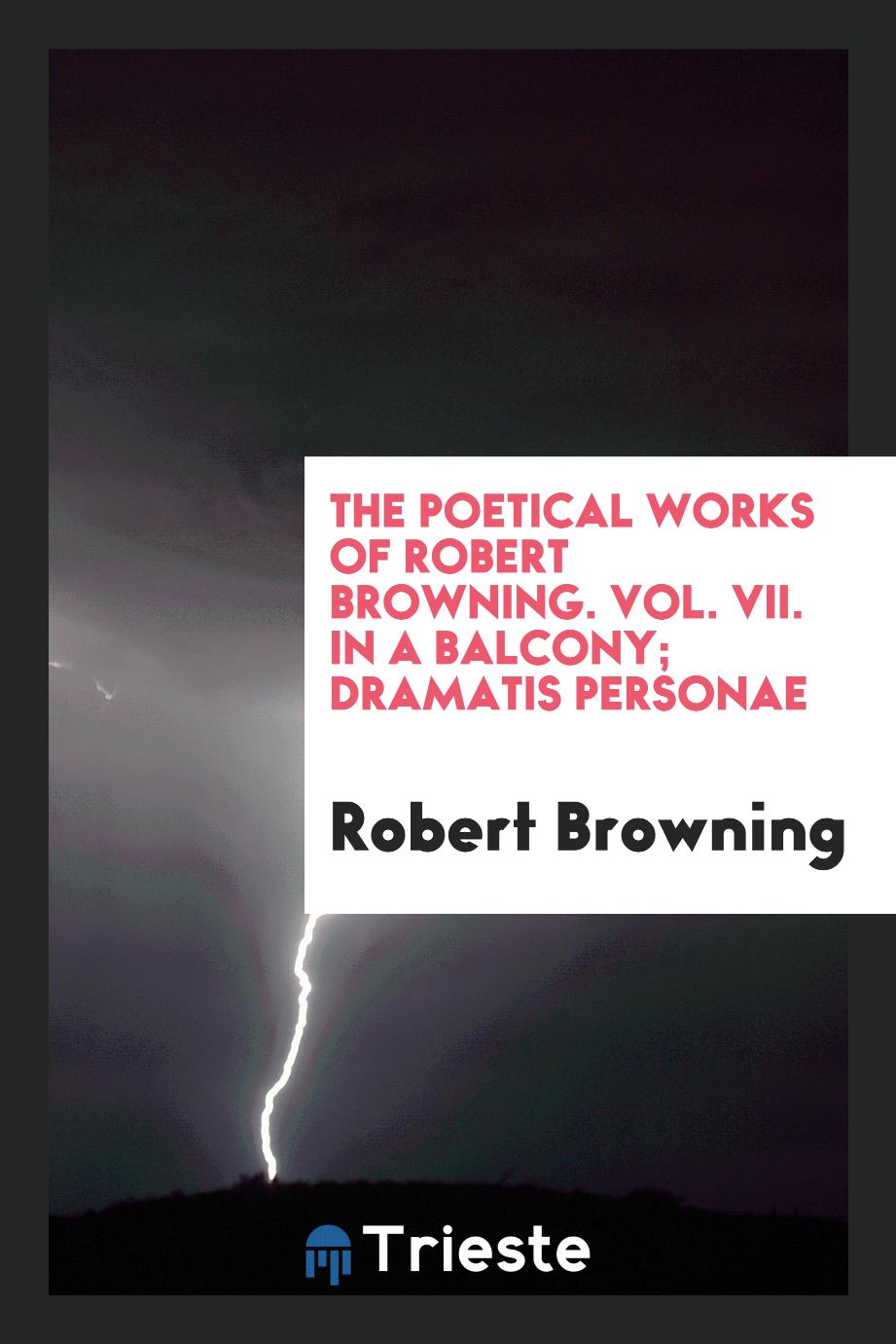The Poetical Works of Robert Browning. Vol. VII. In A Balcony; Dramatis Personae