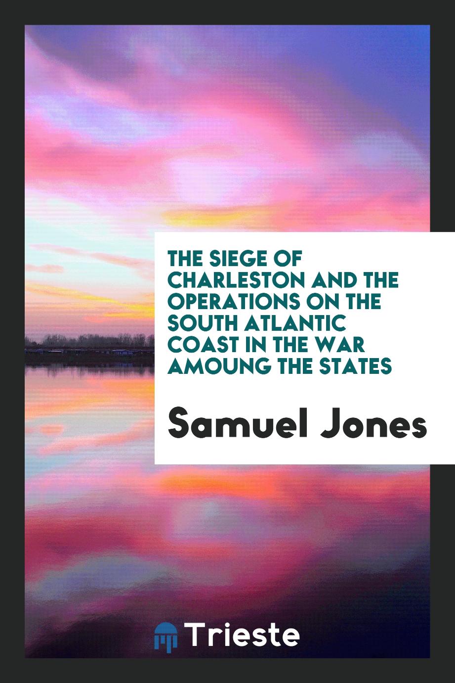 The Siege of Charleston and the Operations on the South Atlantic Coast in the War Amoung the States