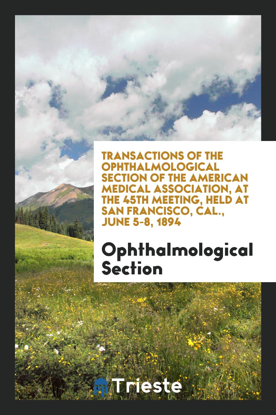 Transactions of the Ophthalmological Section of the American Medical Association, at the 45th Meeting, Held at San Francisco, Cal., June 5-8, 1894