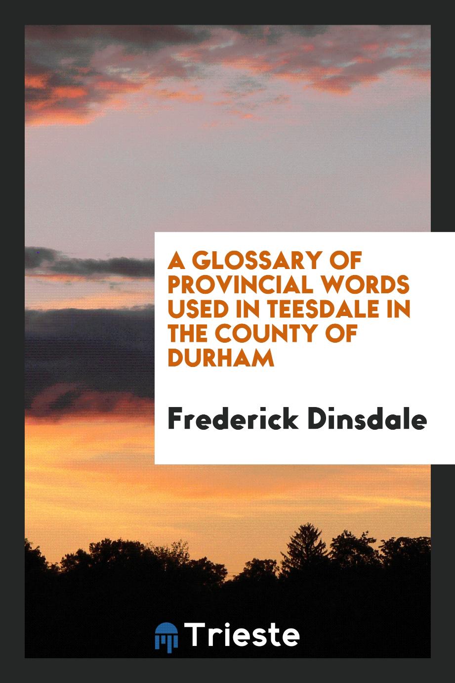 A Glossary of Provincial Words Used in Teesdale in the County of Durham