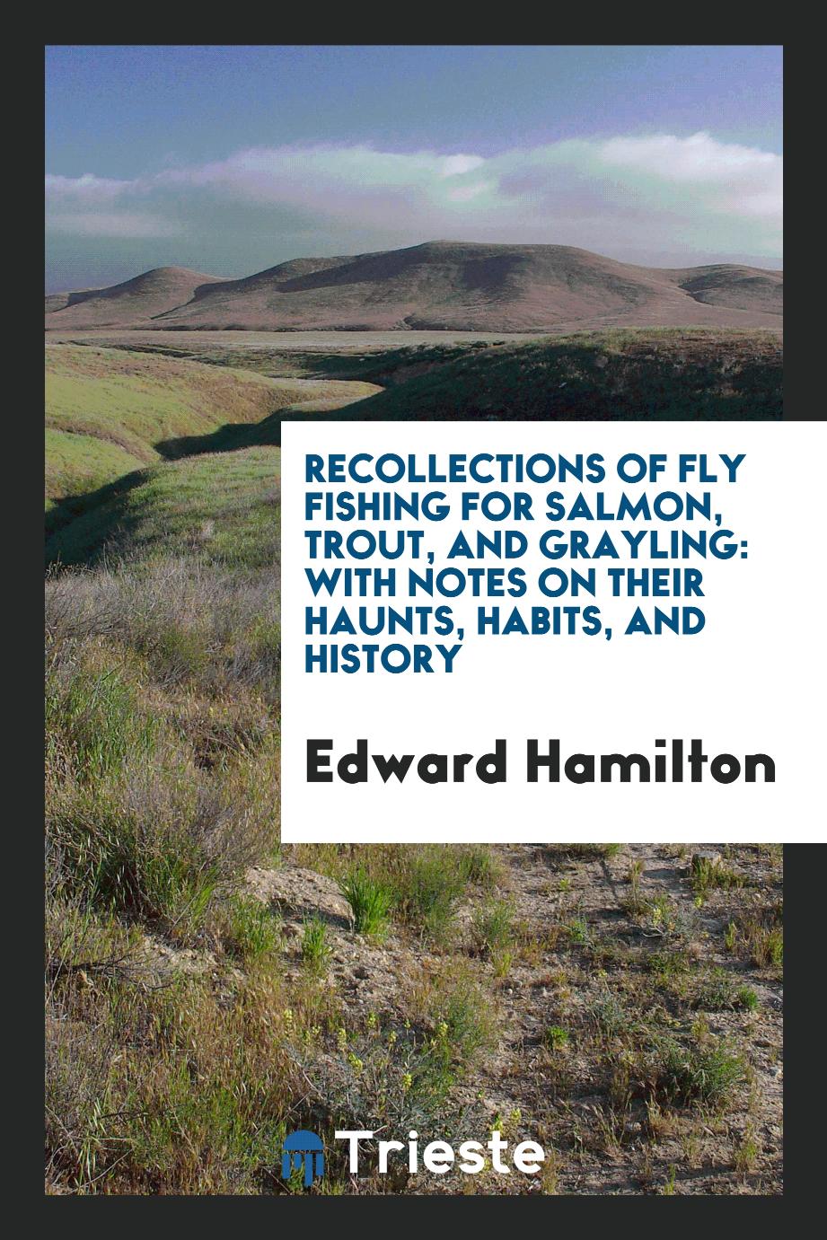 Recollections of Fly Fishing for Salmon, Trout, and Grayling: With Notes on Their Haunts, Habits, and History