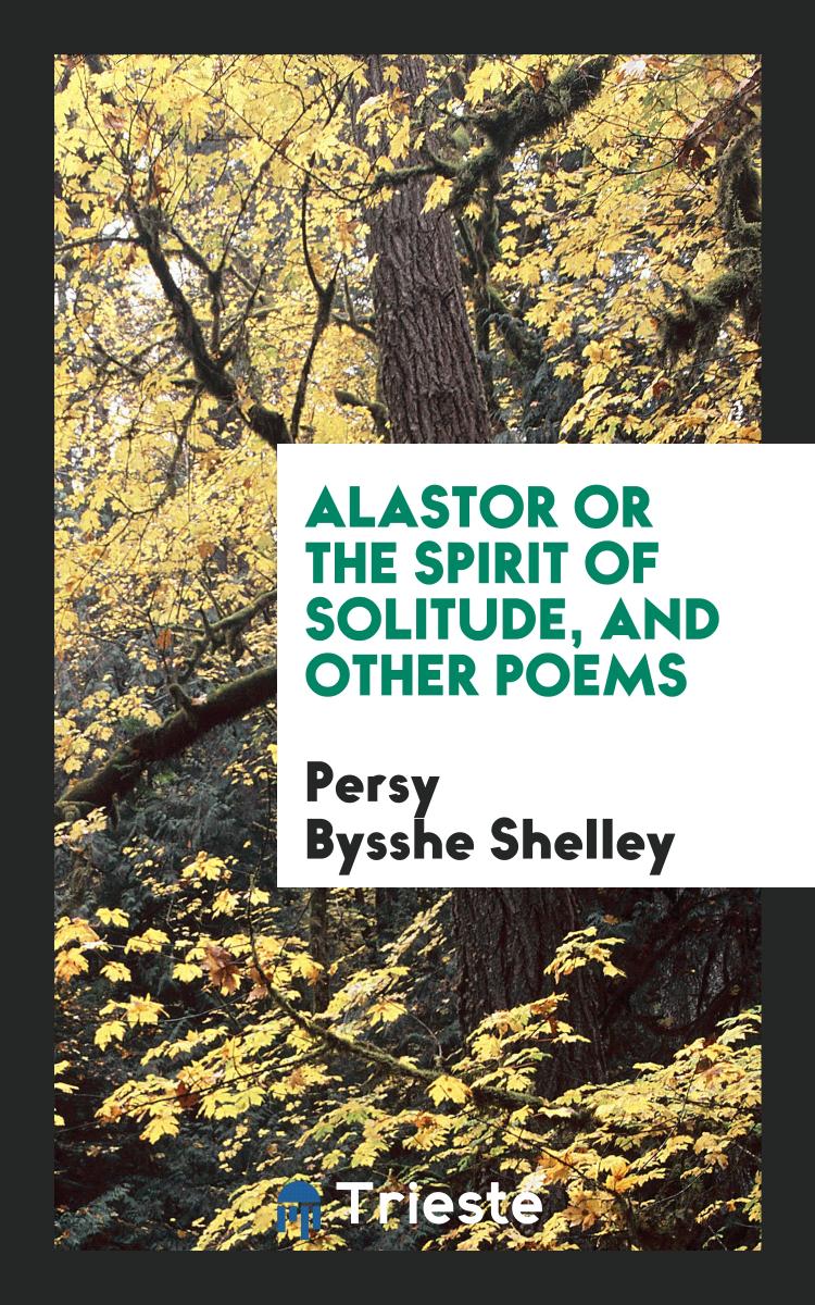 Alastor or the Spirit of Solitude, and Other Poems