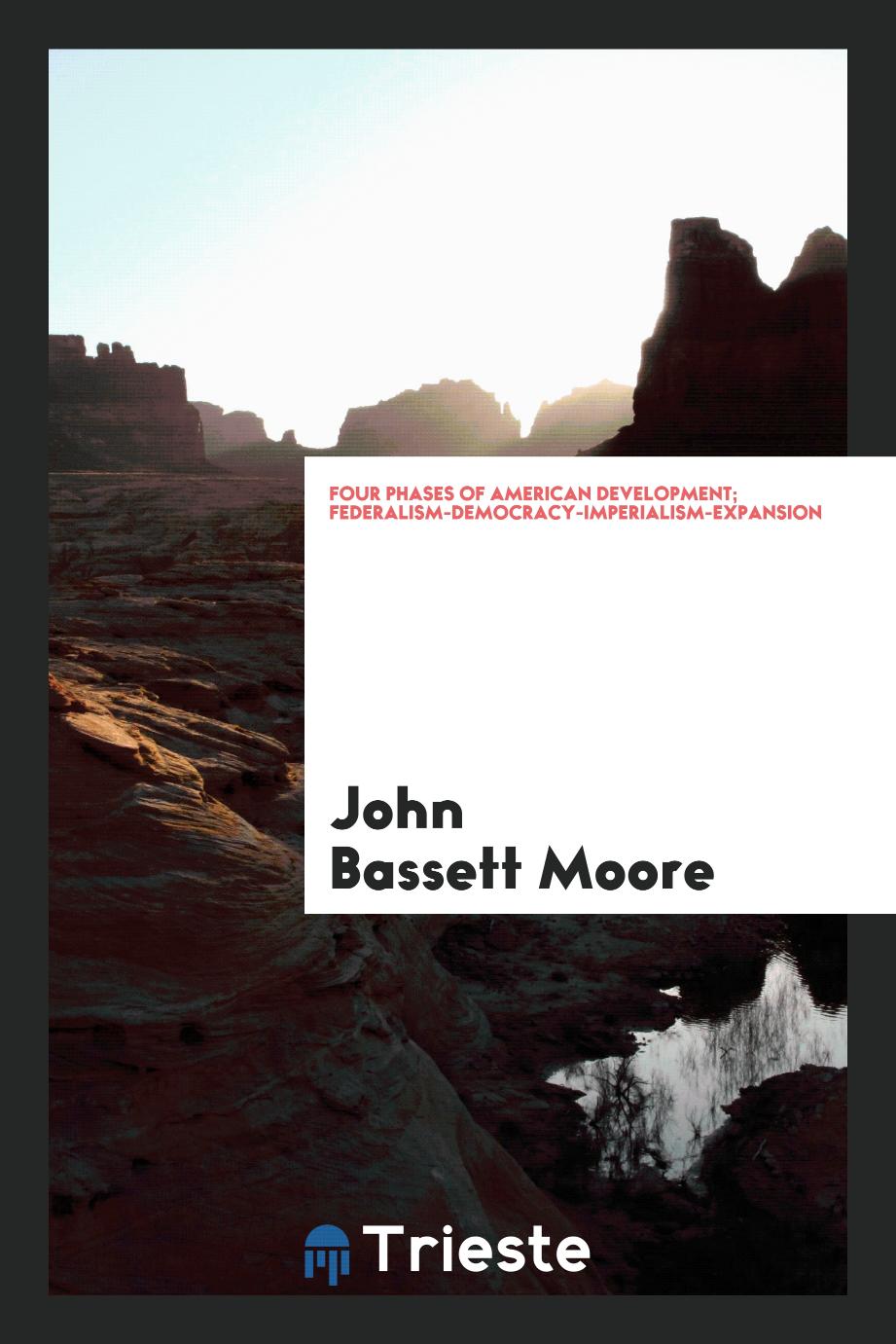 John Bassett Moore - Four phases of American development; federalism-democracy-imperialism-expansion