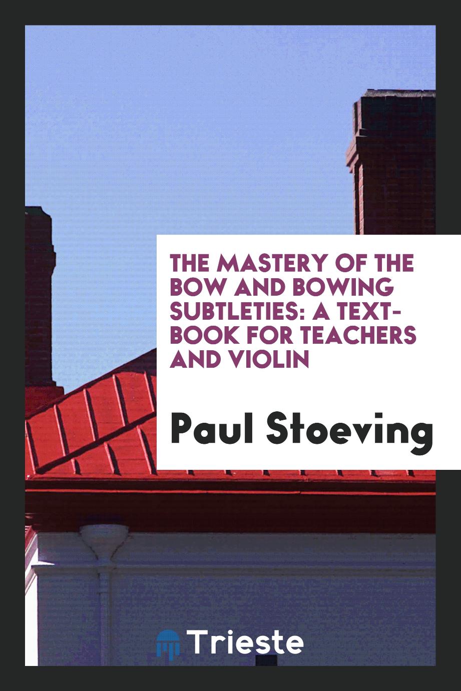 The Mastery of the Bow and Bowing Subtleties: A Text-Book for Teachers and Violin