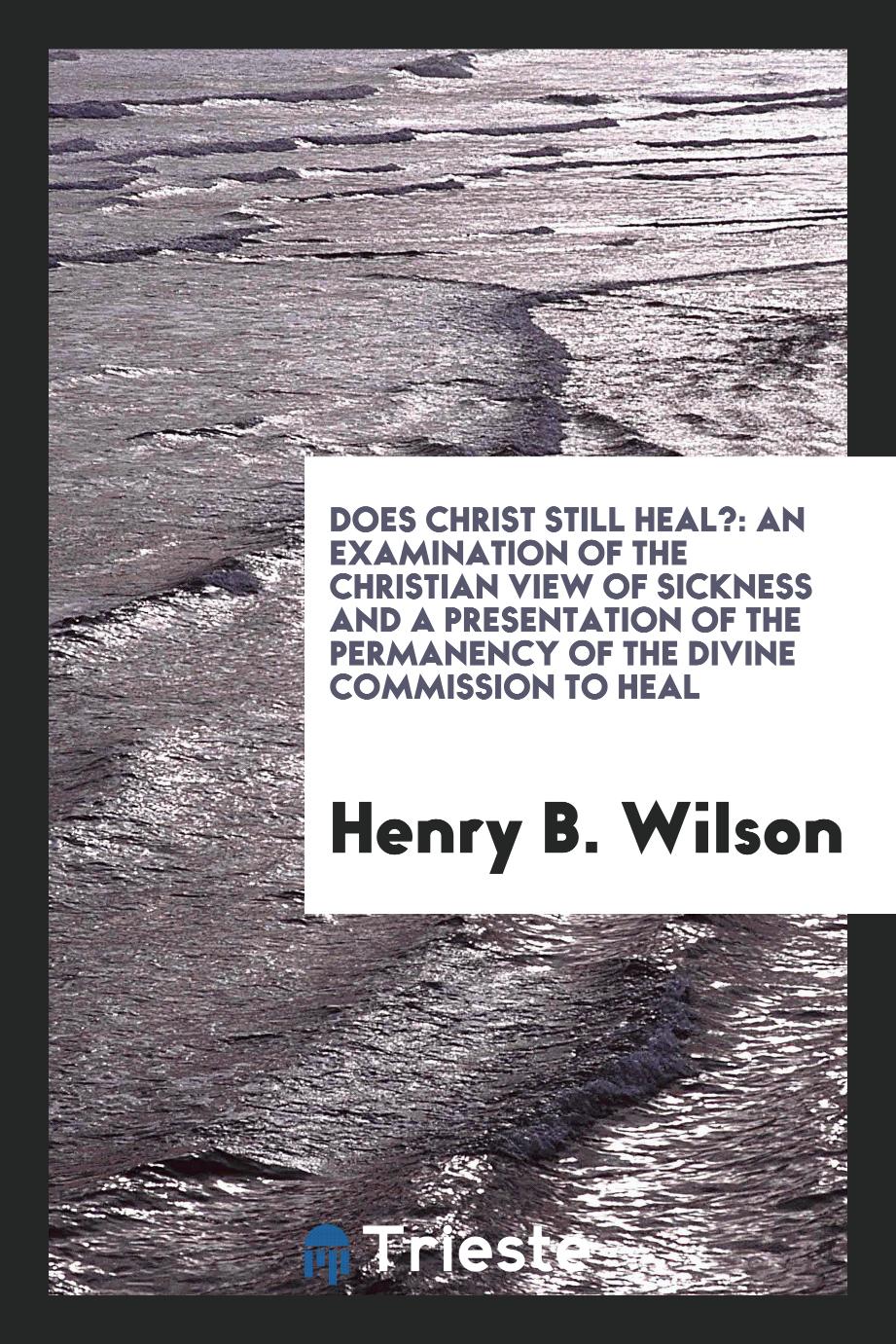 Does Christ still heal?: An Examination of the Christian view of sickness and a presentation of the permanency of the divine commission to heal