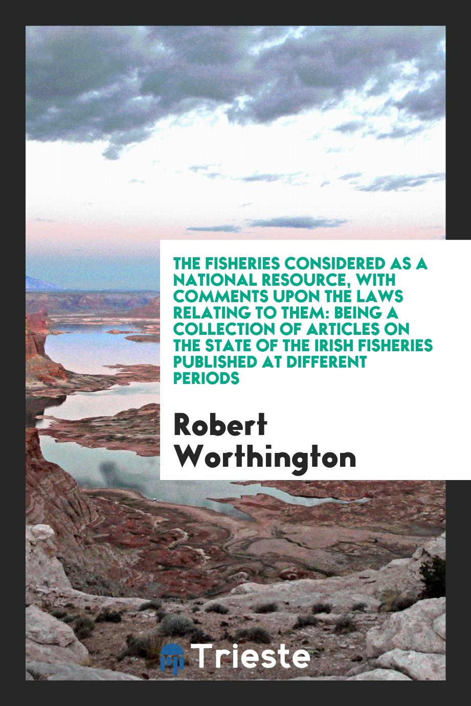 The fisheries considered as a national resource, with comments upon the laws relating to them: being a collection of articles on the state of the Irish fisheries published at different periods