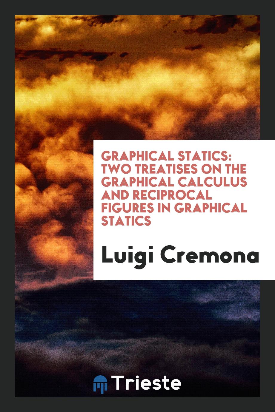 Graphical Statics: Two Treatises on the Graphical Calculus and Reciprocal Figures in Graphical Statics