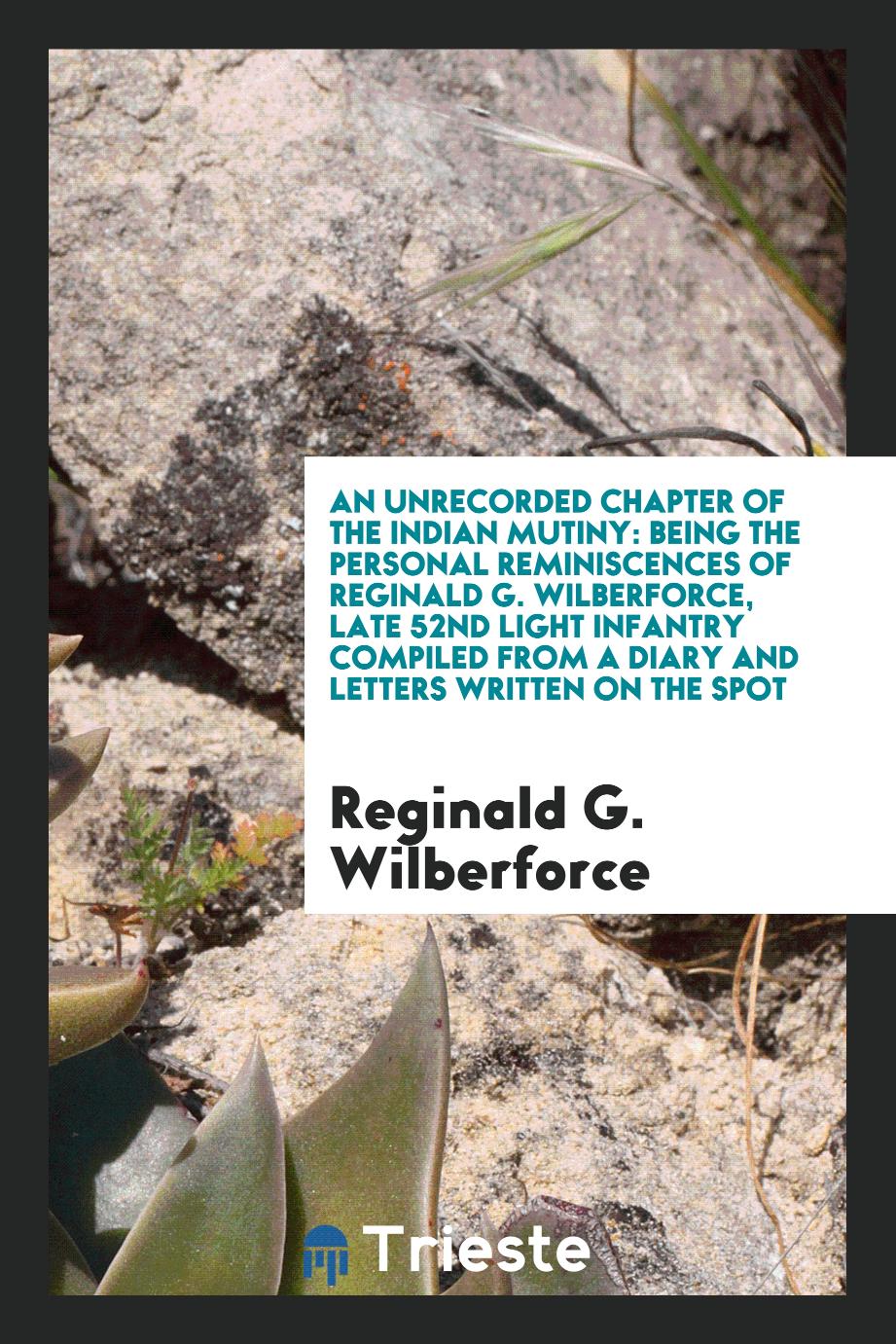 An unrecorded chapter of the Indian Mutiny: being the personal reminiscences of Reginald G. Wilberforce, late 52nd Light Infantry compiled from a diary and letters written on the spot