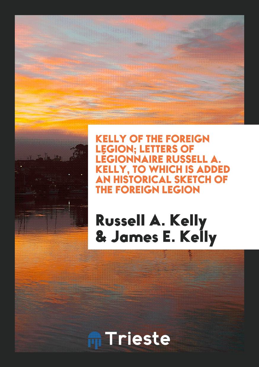 Kelly of the Foreign Legion; Letters of LéGionnaire Russell A. Kelly, to Which Is Added an Historical Sketch of the Foreign Legion