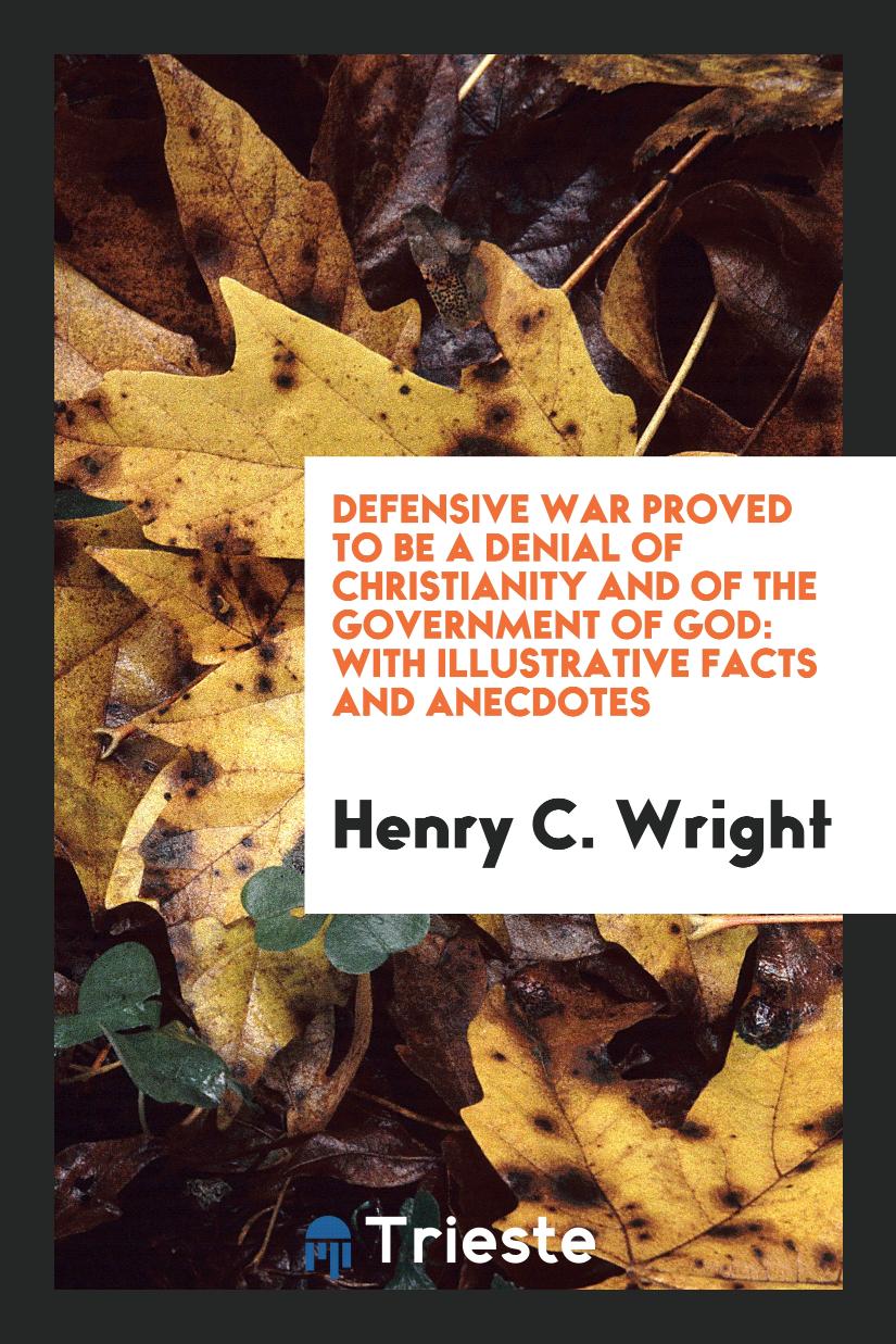 Defensive War Proved to Be a Denial of Christianity and of the Government of God: With Illustrative Facts and Anecdotes