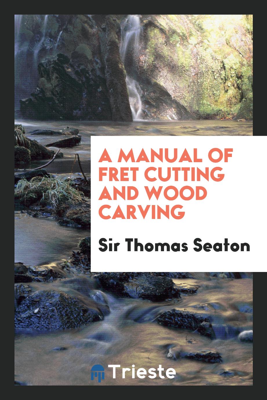 Sir Thomas Seaton - A Manual of Fret Cutting and Wood Carving