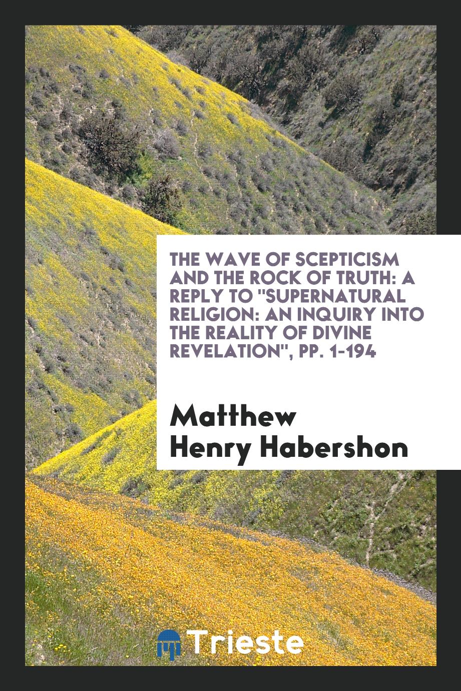 The Wave of Scepticism and the Rock of Truth: A Reply to "Supernatural Religion: An Inquiry into the Reality of Divine Revelation", pp. 1-194