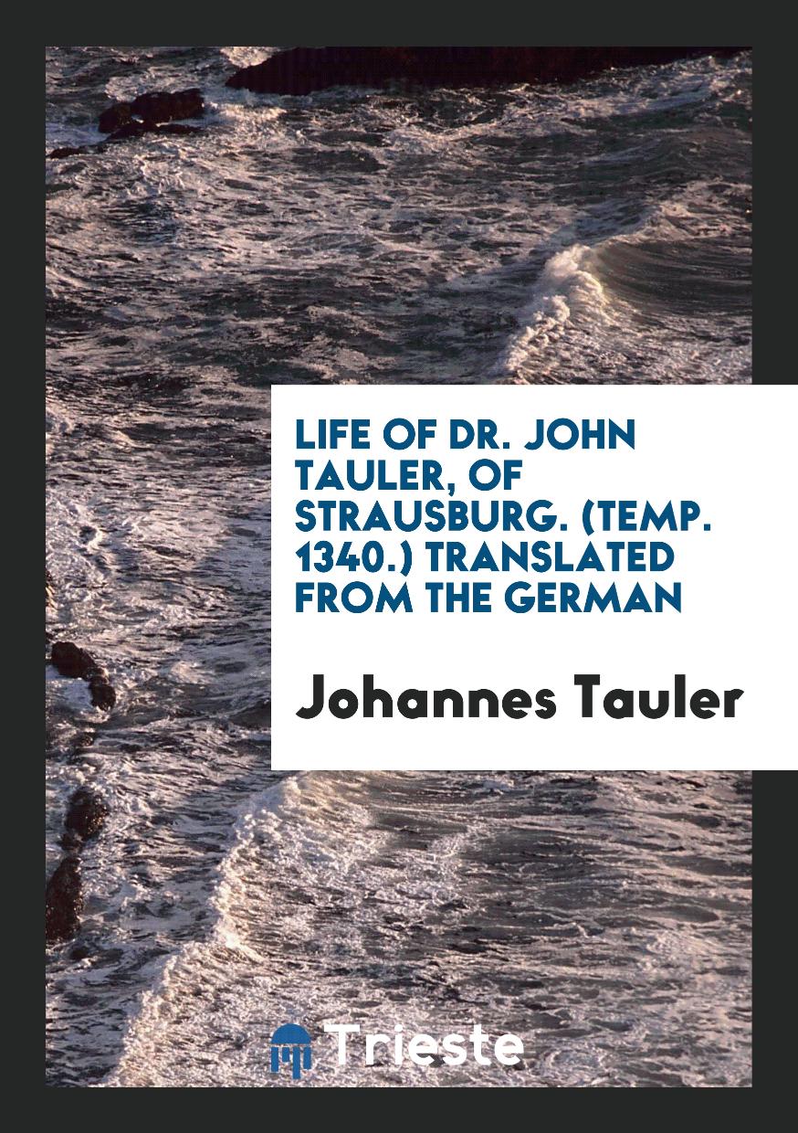 Life of Dr. John Tauler, of Strausburg. (Temp. 1340.) Translated from the German