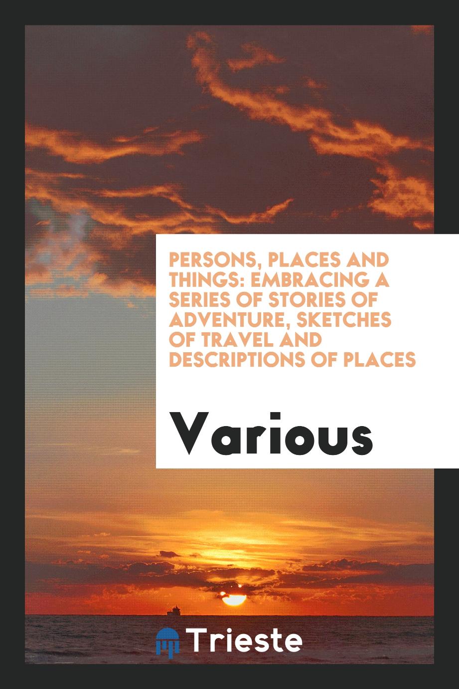 Persons, Places and Things: Embracing a Series of Stories of Adventure, Sketches of Travel and Descriptions of Places