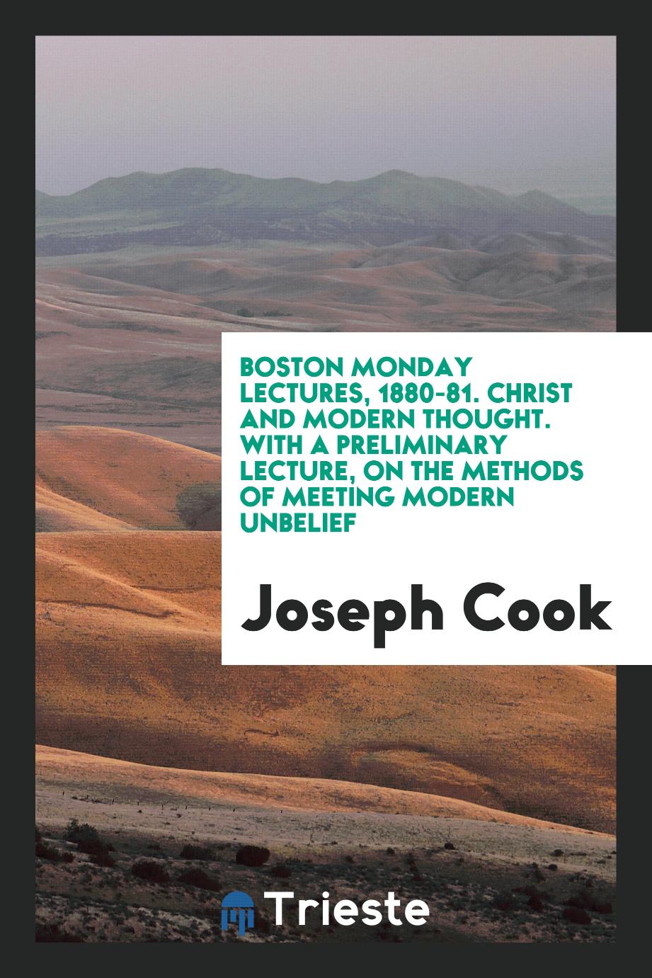 Boston Monday Lectures, 1880-81. Christ and Modern Thought. With a Preliminary Lecture, on the Methods of Meeting Modern Unbelief