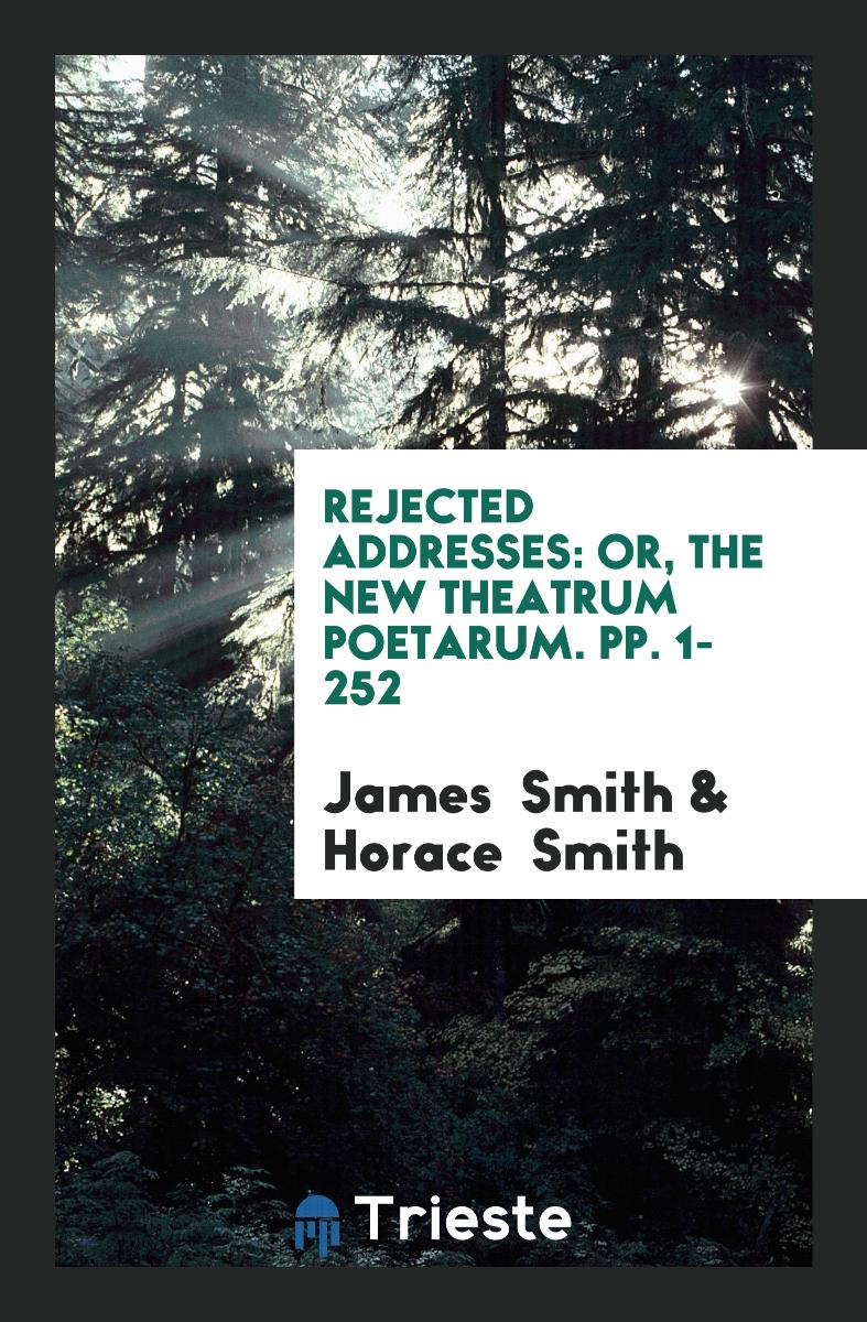 Rejected Addresses: Or, The New Theatrum Poetarum. pp. 1-252