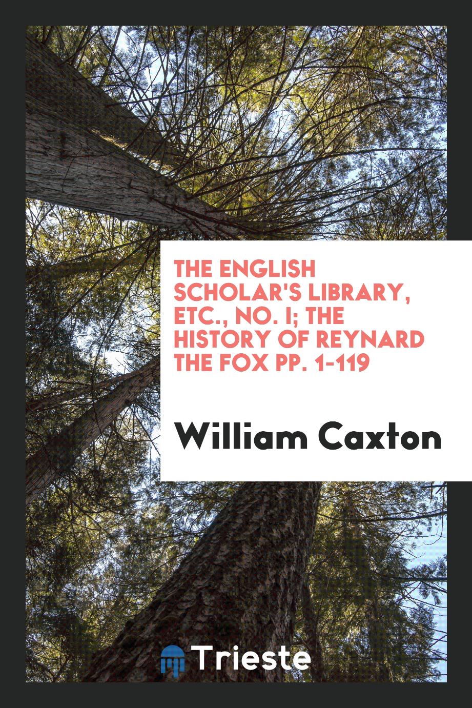 The English Scholar's Library, etc., No. I; The history of Reynard the Fox pp. 1-119