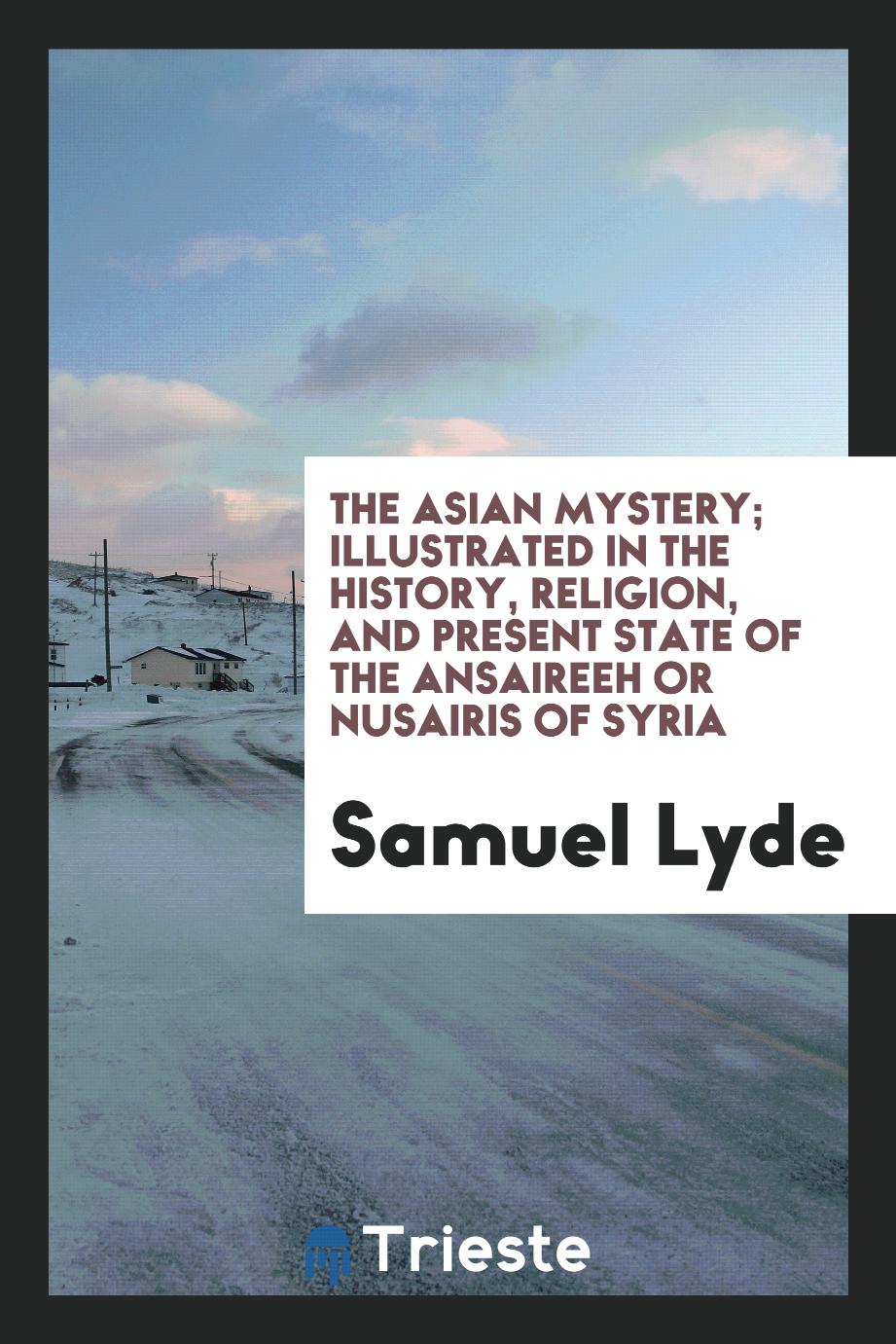 The Asian Mystery; Illustrated in the History, Religion, and Present State of the Ansaireeh or Nusairis of Syria
