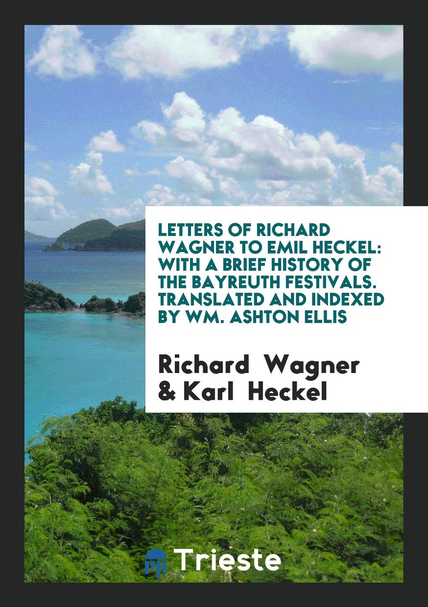 Letters of Richard Wagner to Emil Heckel: With a Brief History of the Bayreuth Festivals. Translated and Indexed by Wm. Ashton Ellis