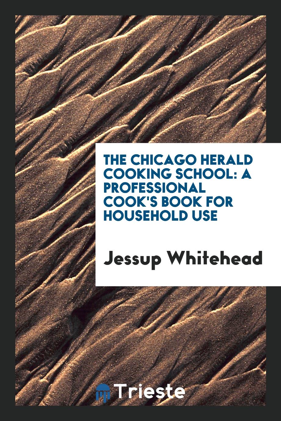 The Chicago Herald Cooking School: A Professional Cook's Book for Household Use