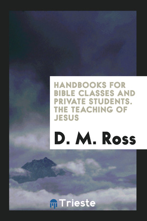 Handbooks for Bible Classes and Private Students. The Teaching of Jesus