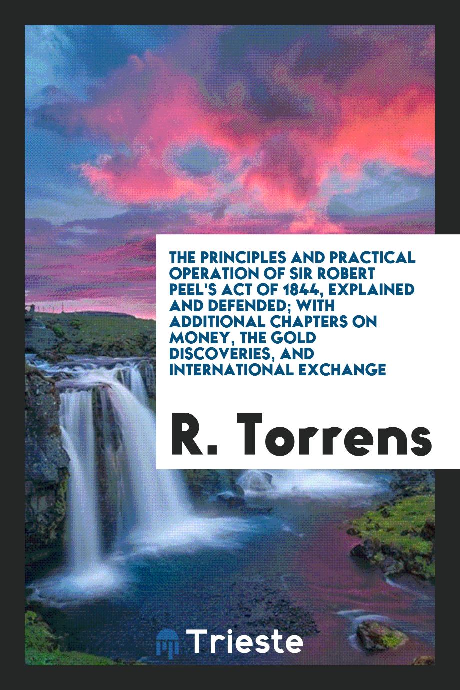 The Principles and Practical Operation of Sir Robert Peel's Act of 1844, Explained and Defended; with Additional Chapters on Money, the Gold Discoveries, and International Exchange