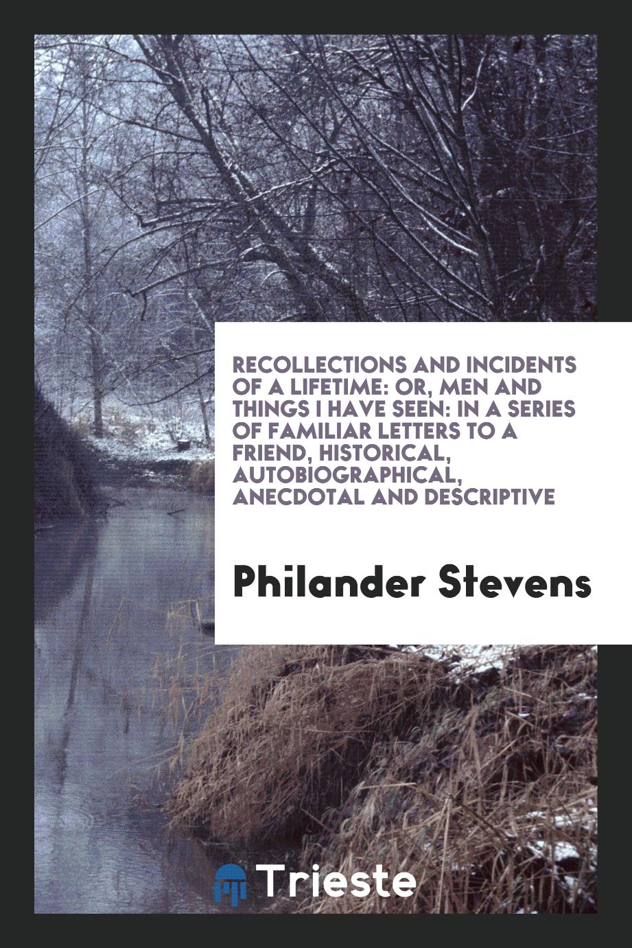 Recollections and Incidents of a Lifetime: Or, Men and Things I Have Seen: In a Series of Familiar Letters to a Friend, Historical, Autobiographical, Anecdotal and Descriptive