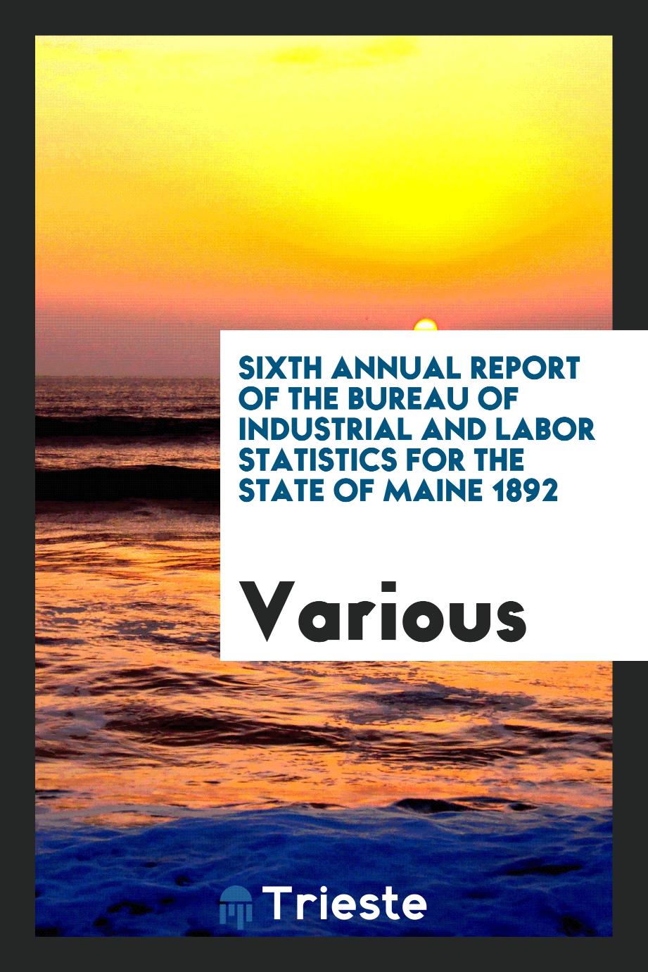 Sixth Annual Report of the Bureau of Industrial and Labor Statistics for the State of Maine 1892
