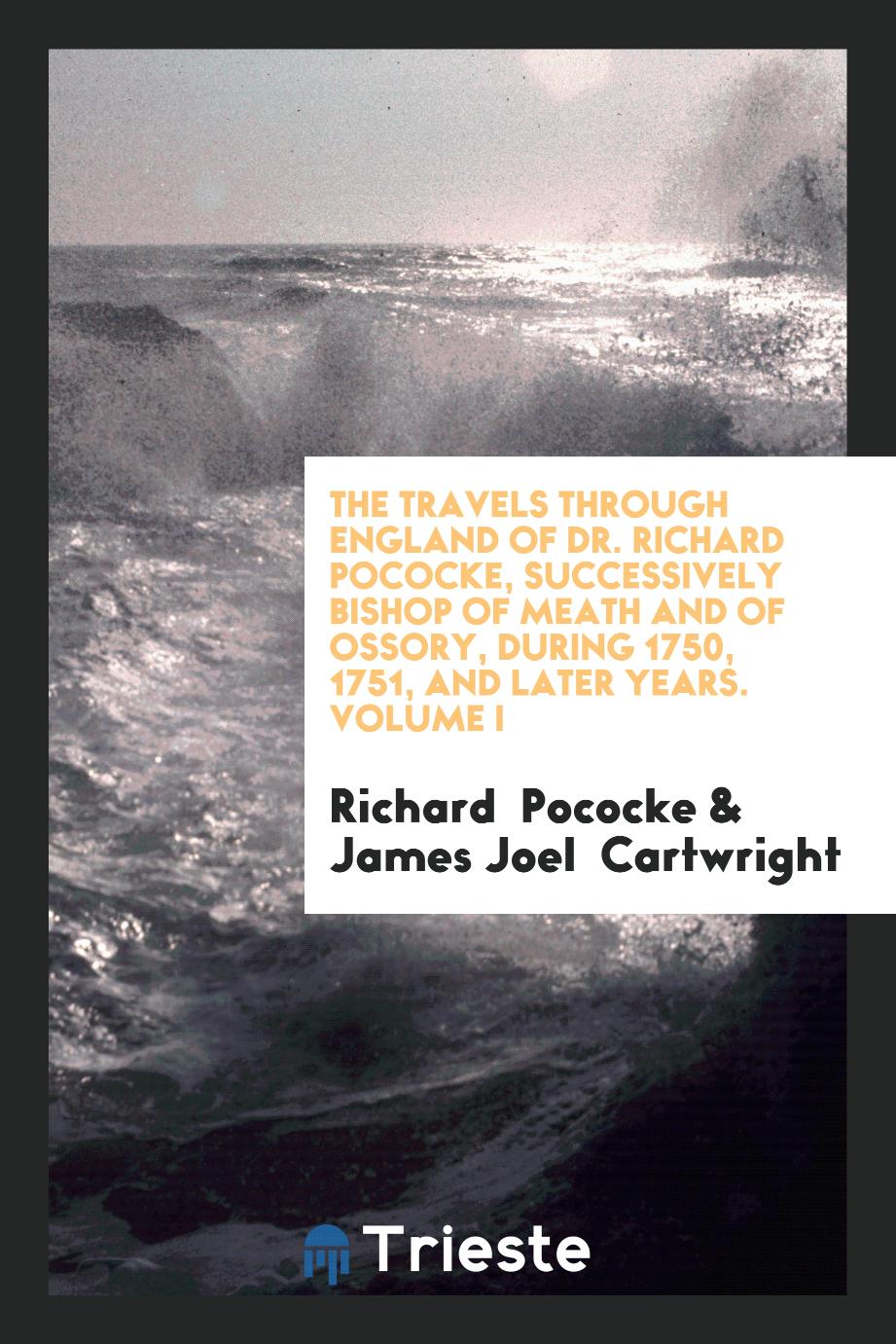 The Travels Through England of Dr. Richard Pococke, Successively Bishop of Meath and of Ossory, During 1750, 1751, and Later Years. Volume I
