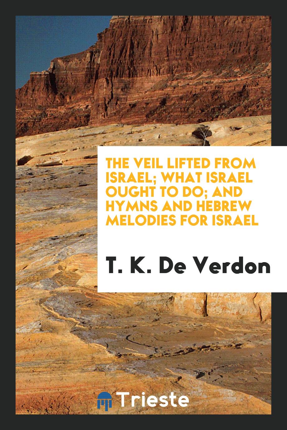 The Veil Lifted from Israel; What Israel Ought to Do; And Hymns and Hebrew Melodies for Israel
