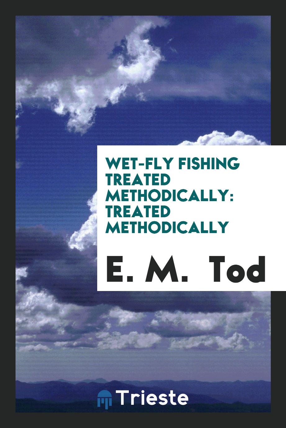 Wet-Fly Fishing Treated Methodically: Treated Methodically