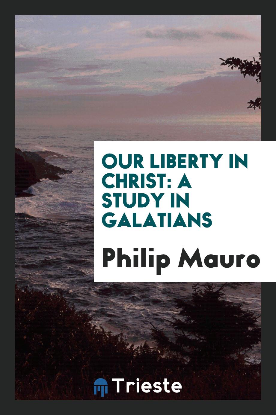 Philip Mauro - Our liberty in Christ: a study in Galatians