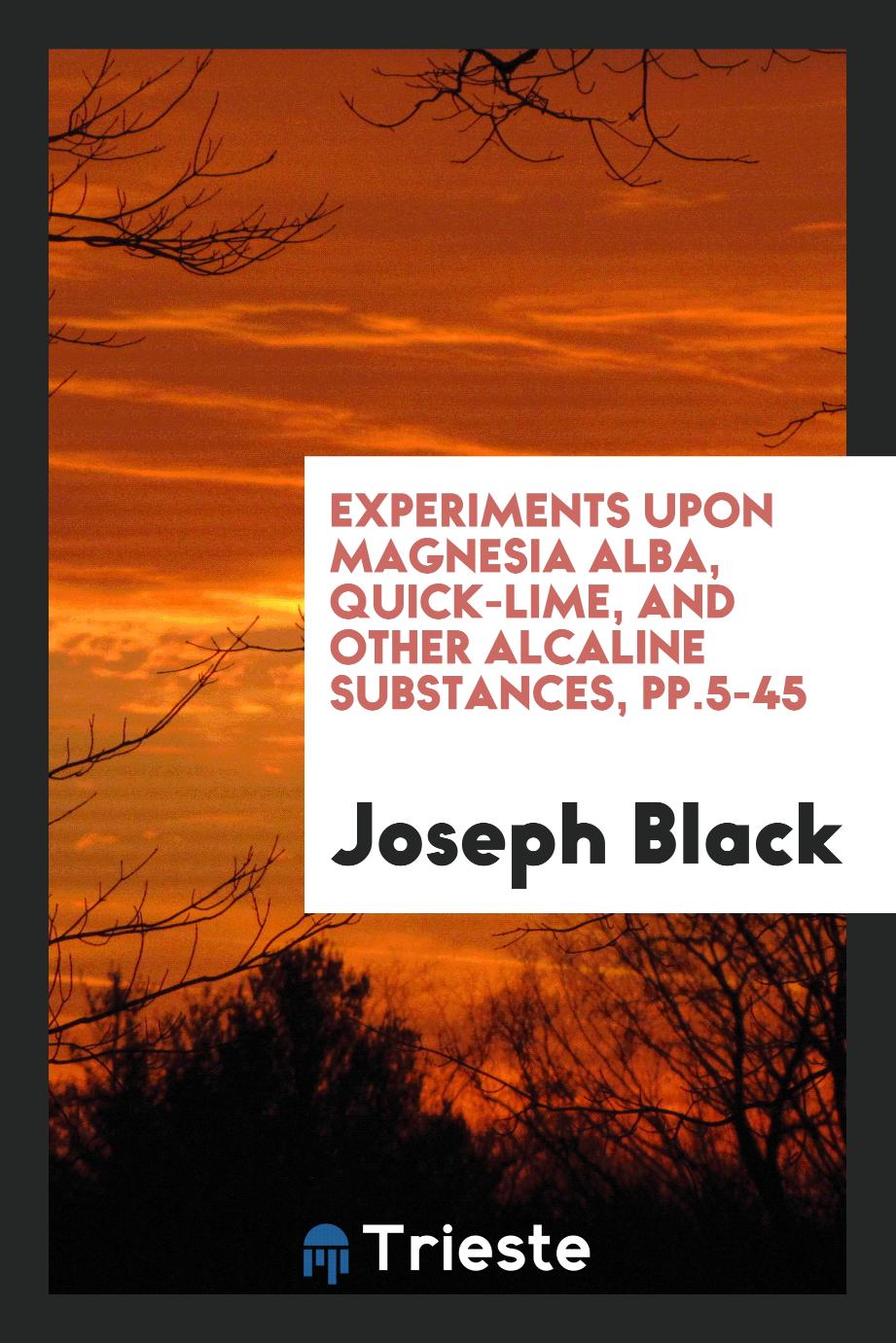 Experiments Upon Magnesia Alba, Quick-lime, and Other Alcaline Substances, pp.5-45
