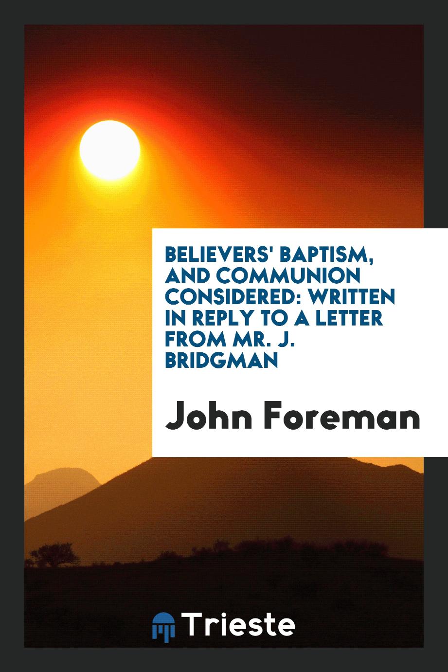 Believers' Baptism, and Communion Considered: Written in Reply to a Letter from Mr. J. Bridgman