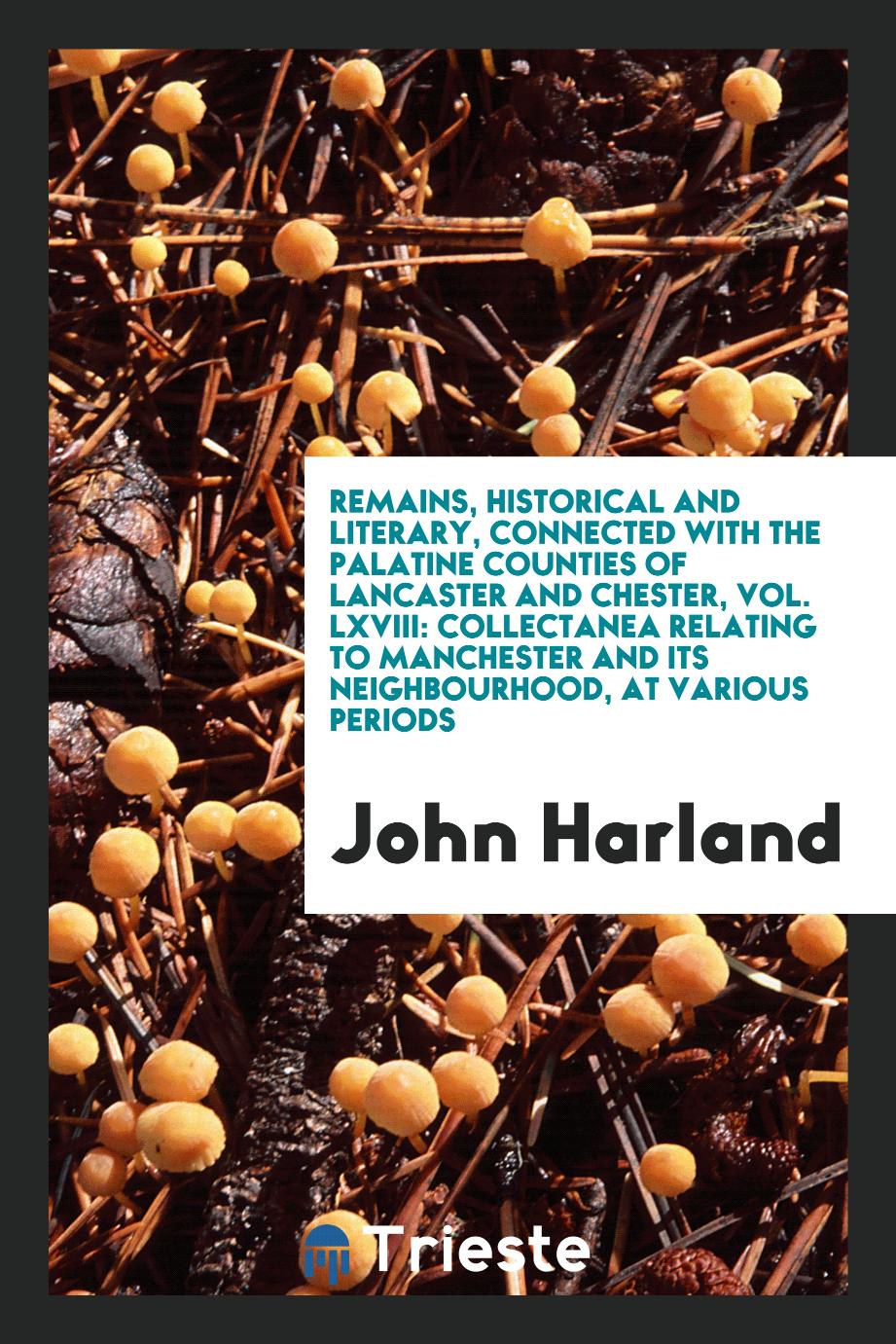 Remains, Historical and Literary, Connected with the Palatine Counties of Lancaster and Chester, Vol. LXVIII: Collectanea Relating to Manchester and Its Neighbourhood, at Various Periods