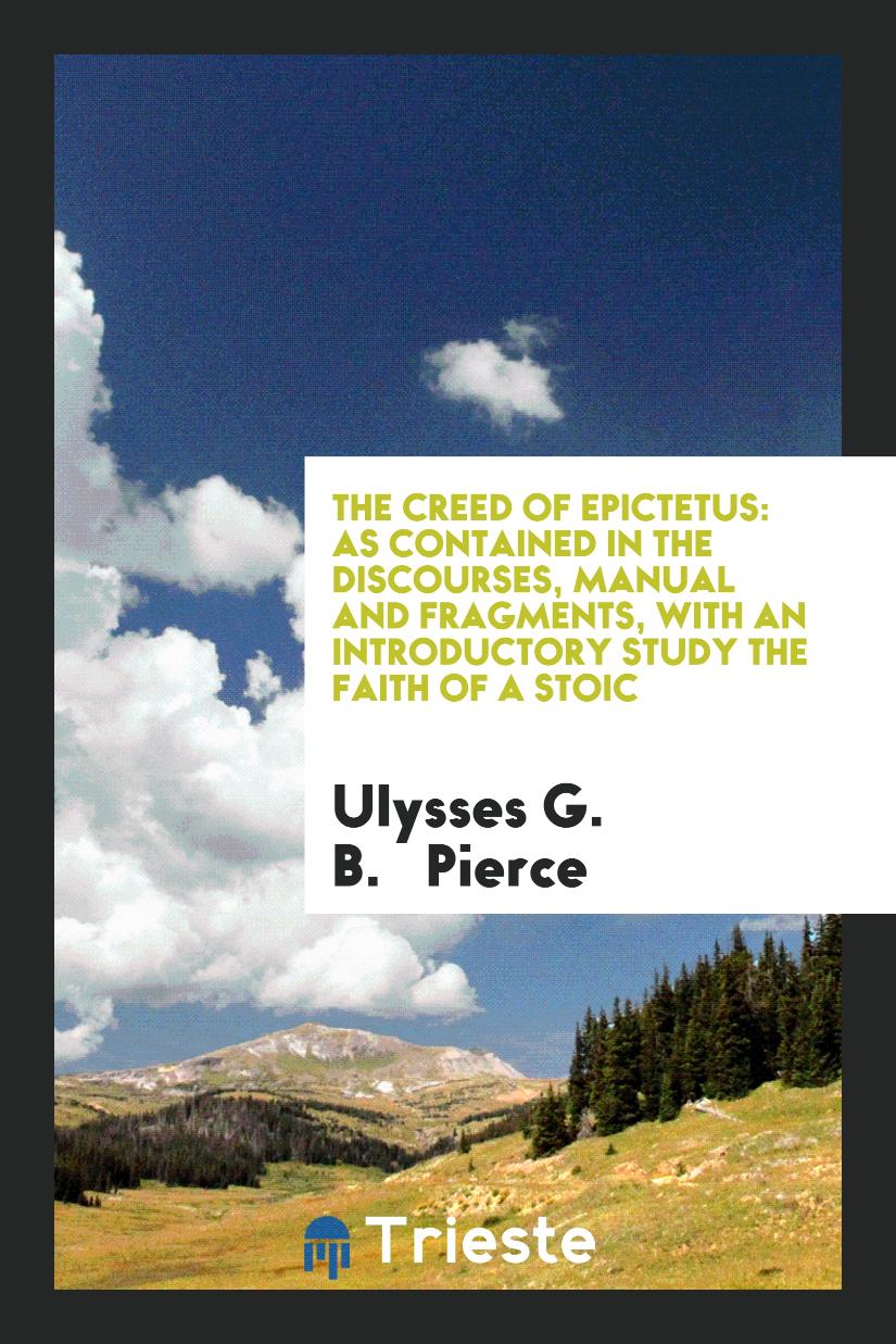 The Creed of Epictetus: As Contained in the Discourses, Manual and Fragments, with an Introductory study The faith of a Stoic